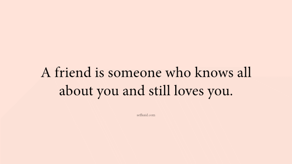 A friend is someone who knows all about you and still loves you