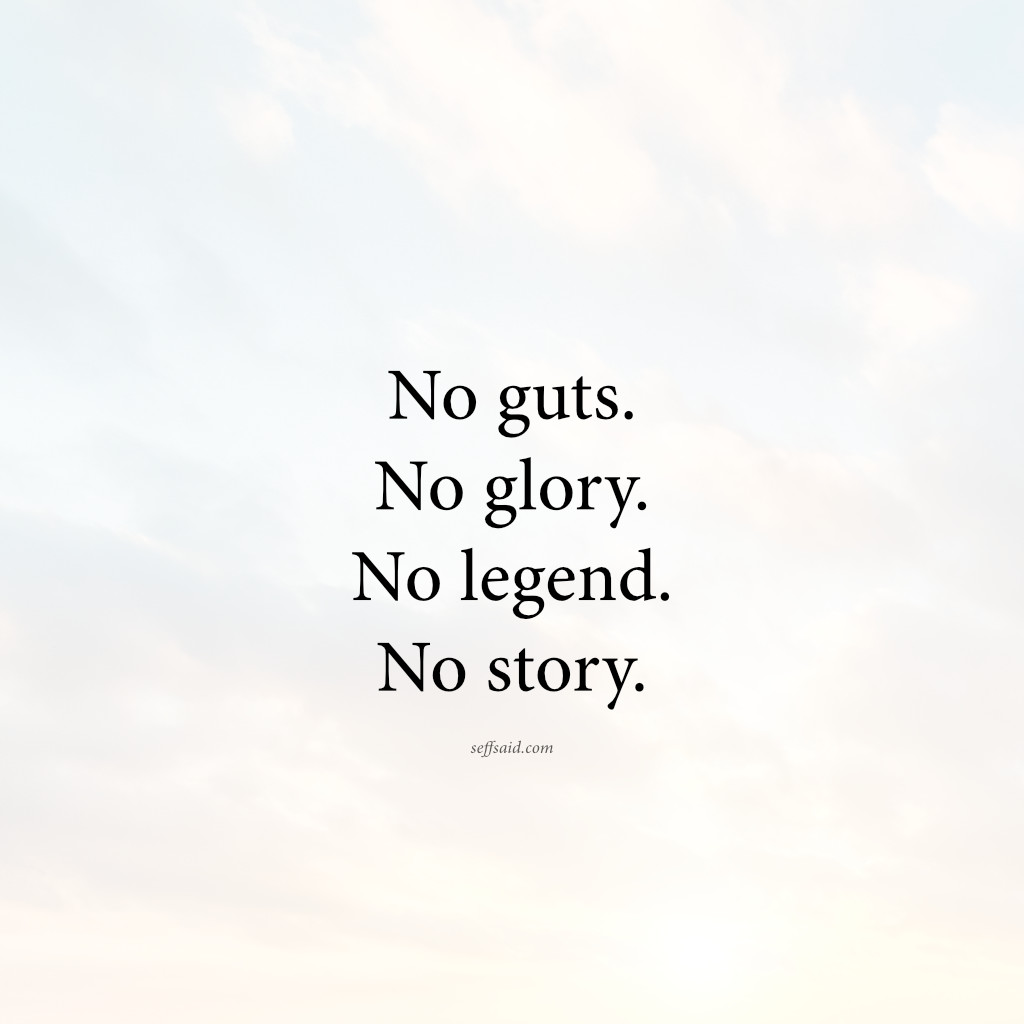 No guts. No glory. No legend. No story.