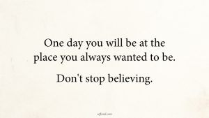 Read more about the article One Day You Will Be At The Place You Always Wanted To Be. Don’t Stop Believing