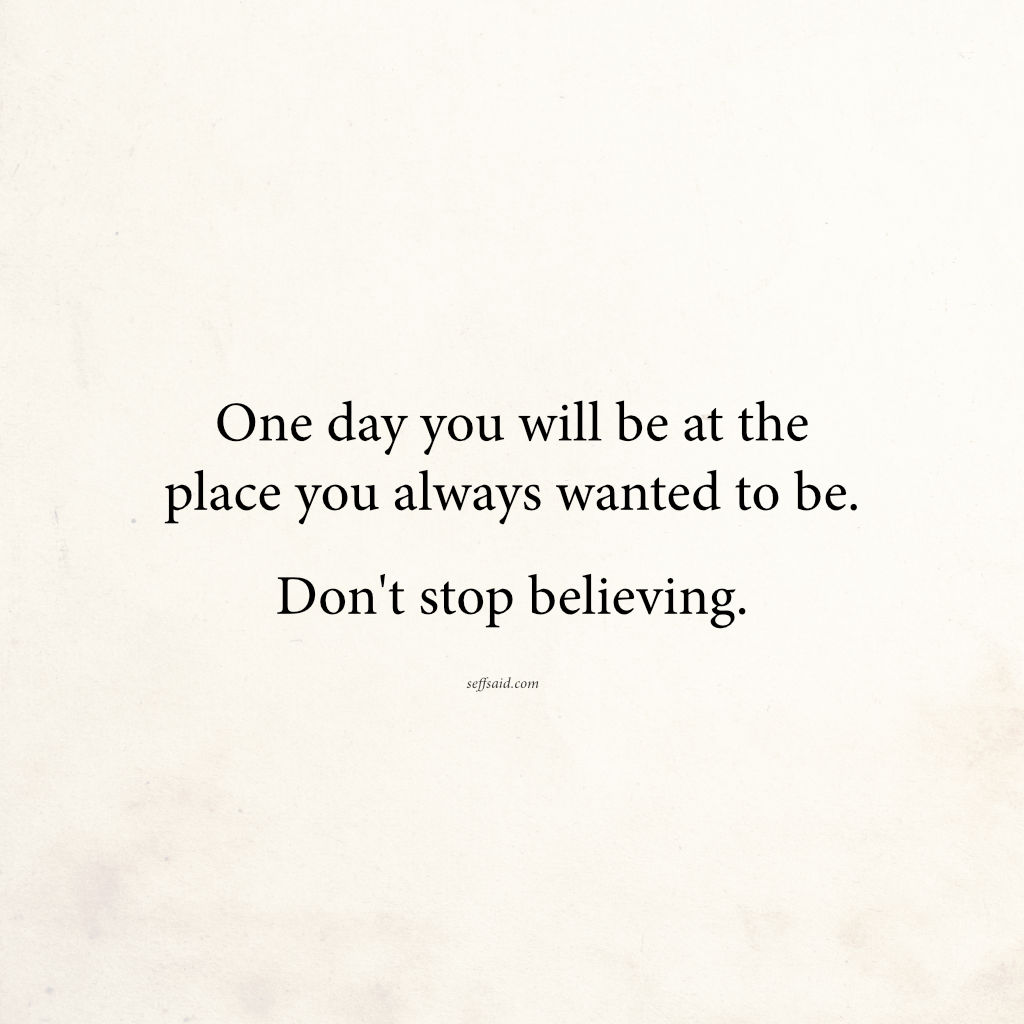 One day you will be at the place you always wanted to be. Don't stop believing.