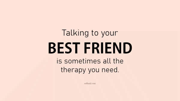Talking to your best friend is sometimes all the therapy you need.