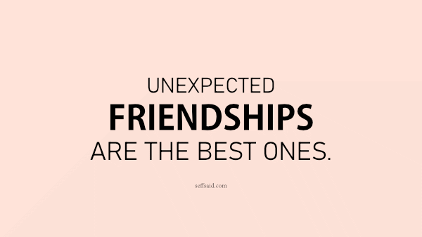 Unexpected friendships are the best ones.